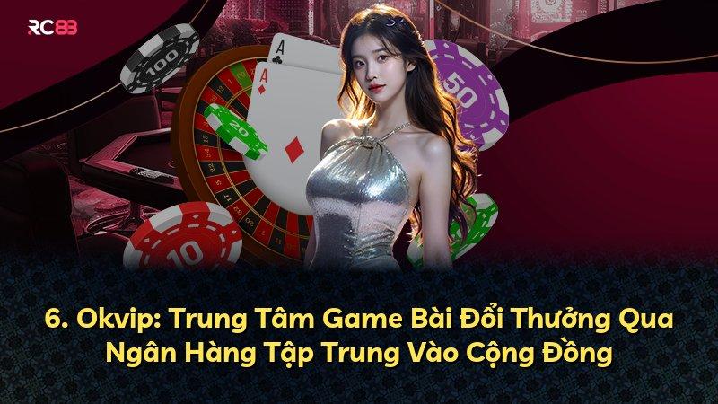 6. Okvip: Trung Tâm Game Bài Đổi Thưởng Qua Ngân Hàng Tập Trung Vào Cộng Đồng