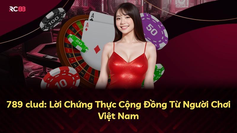 789 clud: Lời Chứng Thực Cộng Đồng Từ Người Chơi Việt Nam
