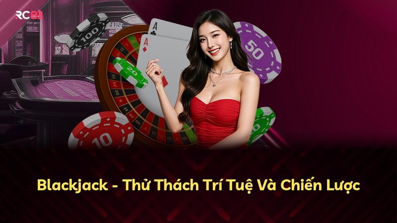 Blackjack - Thử Thách Trí Tuệ Và Chiến Lược