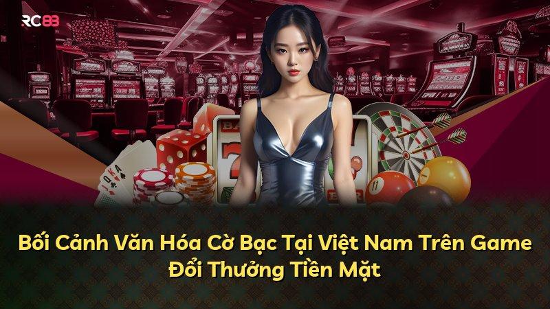 Bối Cảnh Văn Hóa Cờ Bạc Tại Việt Nam Trên Game Đổi Thưởng Tiền Mặt