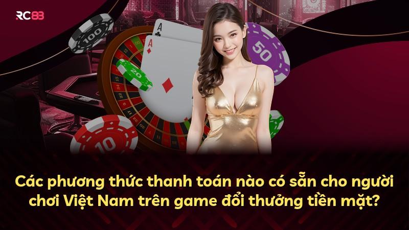 Các phương thức thanh toán nào có sẵn cho người chơi Việt Nam trên game đổi thưởng tiền mặt?