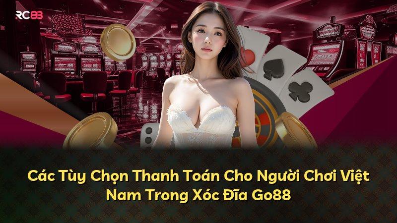 Các Tùy Chọn Thanh Toán Cho Người Chơi Việt Nam Trong Xóc Đĩa Go88