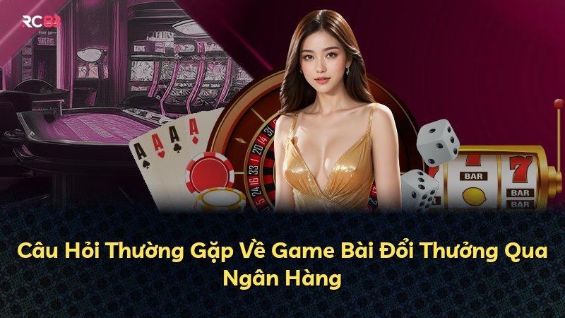 Câu Hỏi Thường Gặp Về Game Bài Đổi Thưởng Qua Ngân Hàng