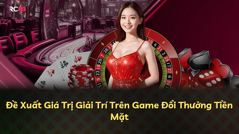 Đề Xuất Giá Trị Giải Trí Trên Game Đổi Thưởng Tiền Mặt