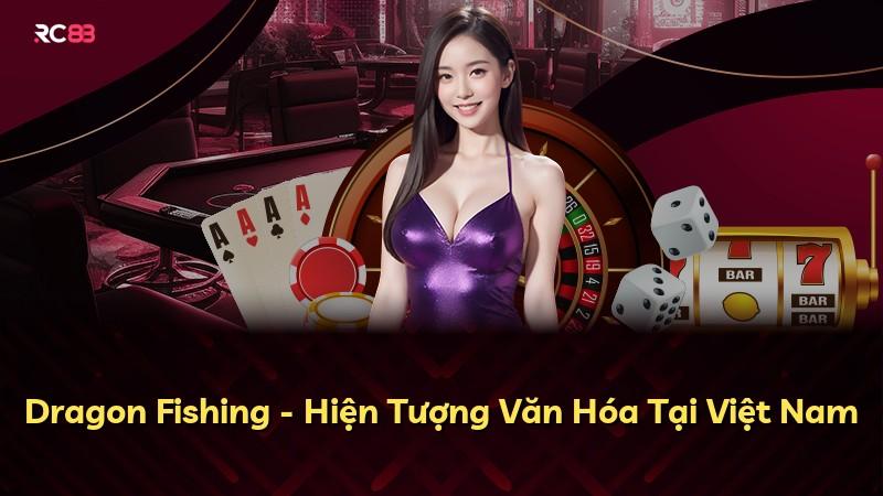Dragon Fishing - Hiện Tượng Văn Hóa Tại Việt Nam