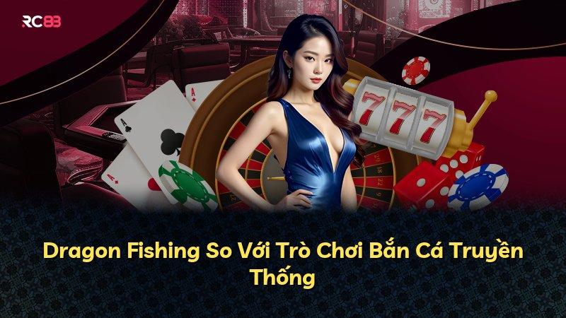 Dragon Fishing So Với Trò Chơi Bắn Cá Truyền Thống