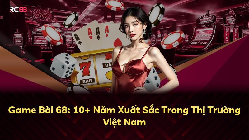 Game Bài 68: 10+ Năm Xuất Sắc Trong Thị Trường Việt Nam