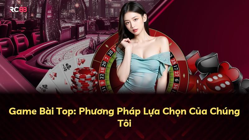 Game Bài Top: Phương Pháp Lựa Chọn Của Chúng Tôi