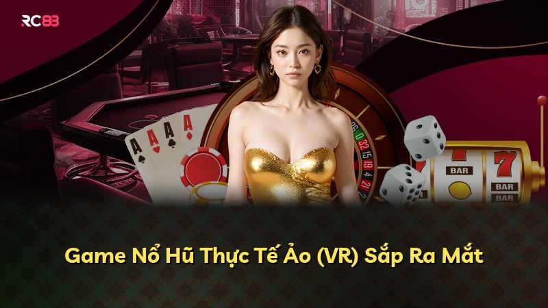 Game Nổ Hũ Thực Tế Ảo (VR) Sắp Ra Mắt