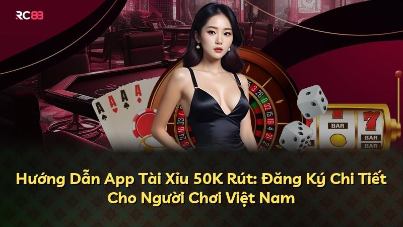 Hướng Dẫn App Tài Xỉu 50K Rút: Đăng Ký Chi Tiết Cho Người Chơi Việt Nam