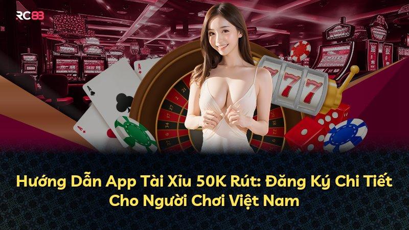 Hướng Dẫn App Tài Xỉu 50K Rút: Đăng Ký Chi Tiết Cho Người Chơi Việt Nam