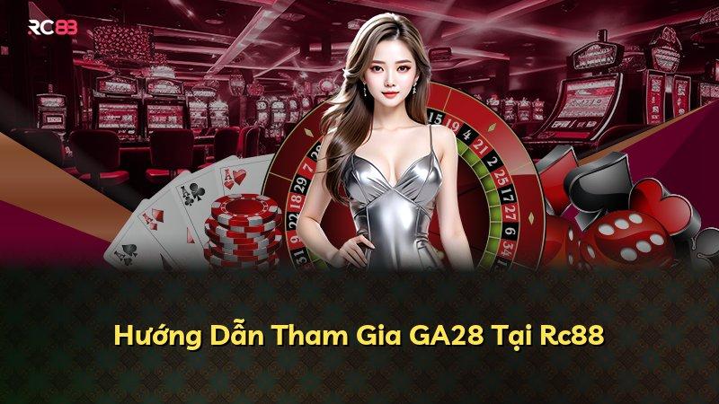 Hướng Dẫn Tham Gia GA28 Tại Rc88