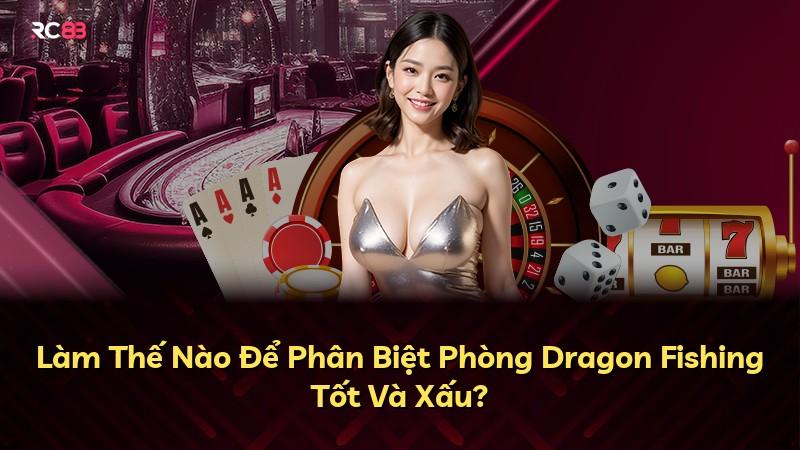 Làm Thế Nào Để Phân Biệt Phòng Dragon Fishing Tốt Và Xấu?