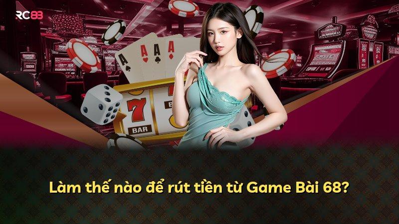 Làm thế nào để rút tiền từ Game Bài 68?