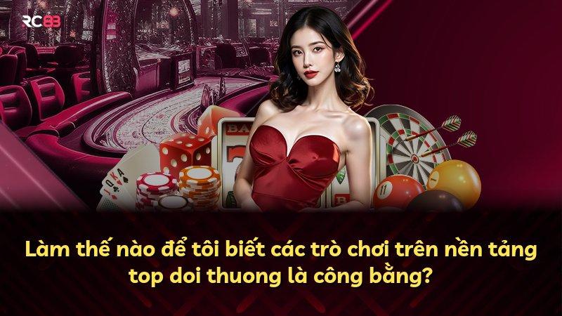 Làm thế nào để tôi biết các trò chơi trên nền tảng top doi thuong là công bằng?
