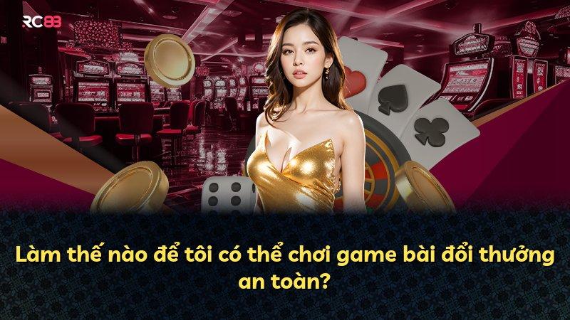 Làm thế nào để tôi có thể chơi game bài đổi thưởng an toàn?