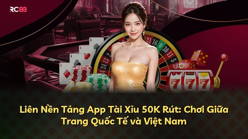 Liên Nền Tảng App Tài Xỉu 50K Rút: Chơi Giữa Trang Quốc Tế và Việt Nam