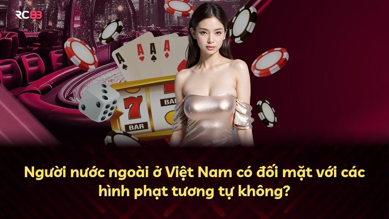 Người nước ngoài ở Việt Nam có đối mặt với các hình phạt tương tự không?