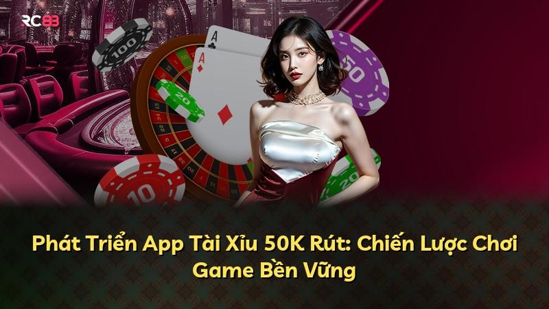 Phát Triển App Tài Xỉu 50K Rút: Chiến Lược Chơi Game Bền Vững