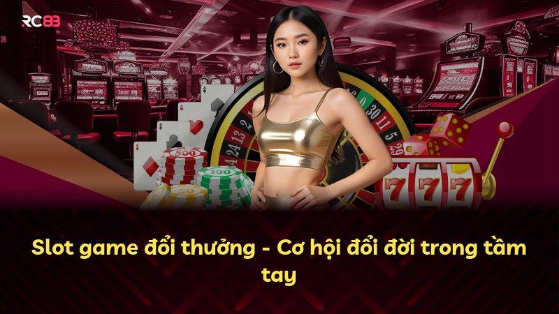 Slot game đổi thưởng - Cơ hội đổi đời trong tầm tay