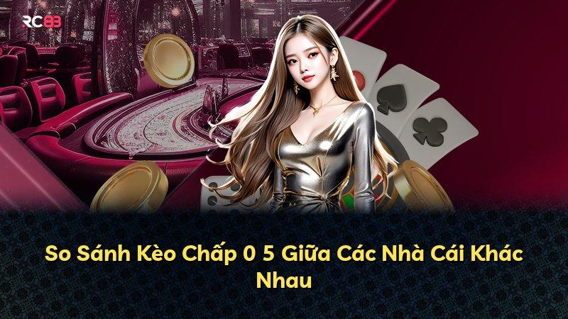 So Sánh Kèo Chấp 0 5 Giữa Các Nhà Cái Khác Nhau
