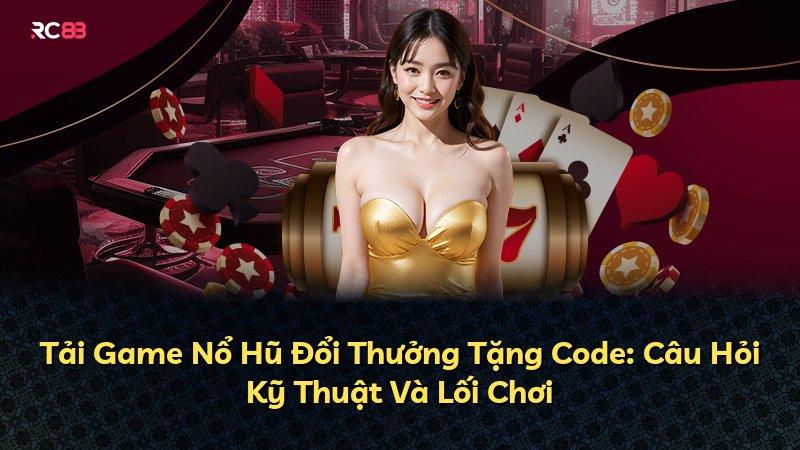 Tải Game Nổ Hũ Đổi Thưởng Tặng Code: Câu Hỏi Kỹ Thuật Và Lối Chơi