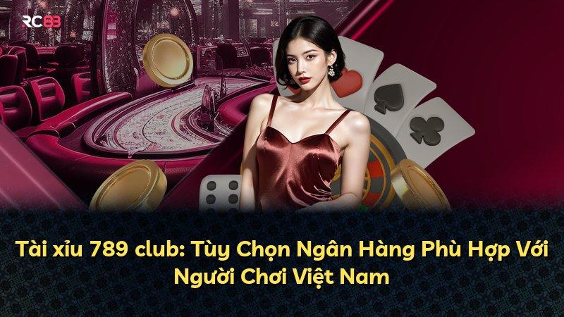 Tài xỉu 789 club: Tùy Chọn Ngân Hàng Phù Hợp Với Người Chơi Việt Nam