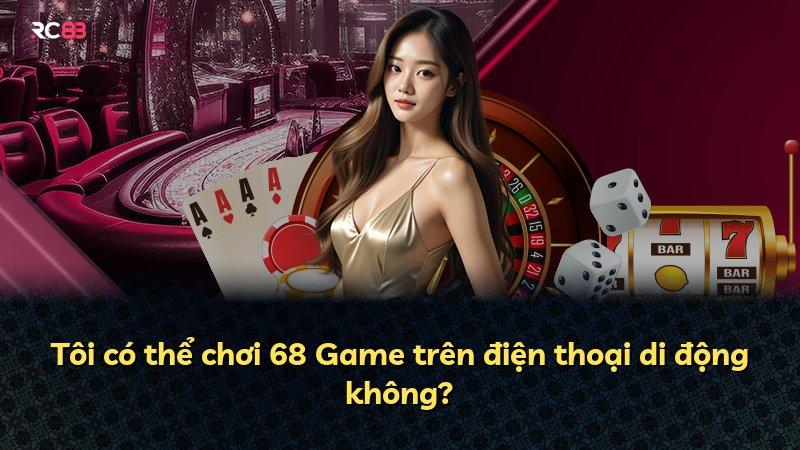 Tôi có thể chơi 68 Game trên điện thoại di động không?