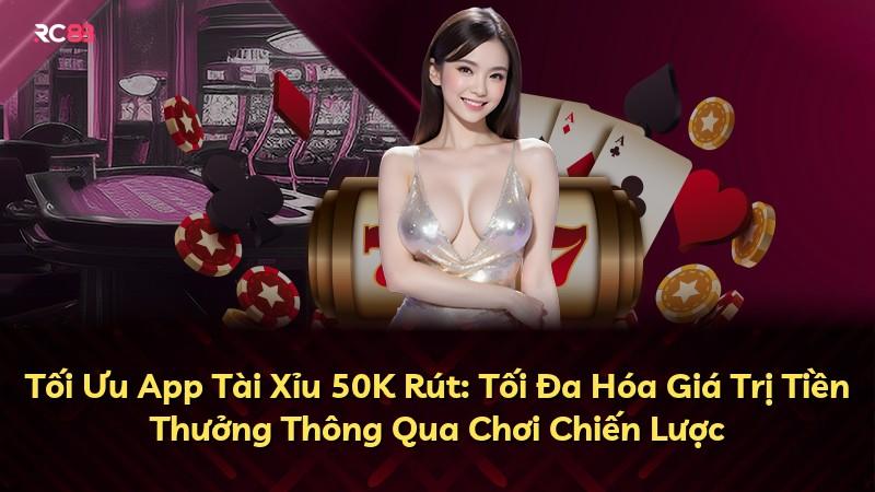 Tối Ưu App Tài Xỉu 50K Rút: Tối Đa Hóa Giá Trị Tiền Thưởng Thông Qua Chơi Chiến Lược
