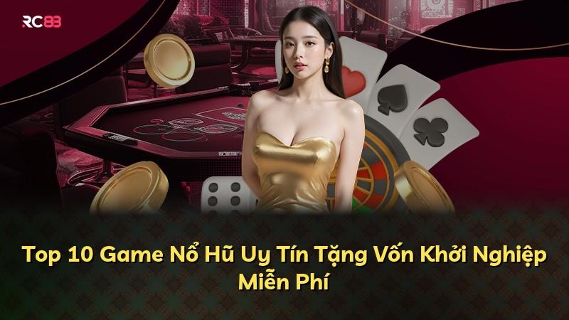 Top 10 Game Nổ Hũ Uy Tín Tặng Vốn Khởi Nghiệp Miễn Phí