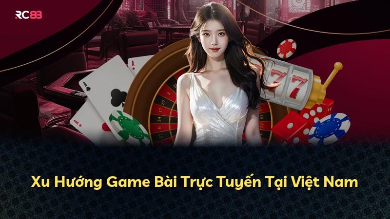 Xu Hướng Game Bài Trực Tuyến Tại Việt Nam